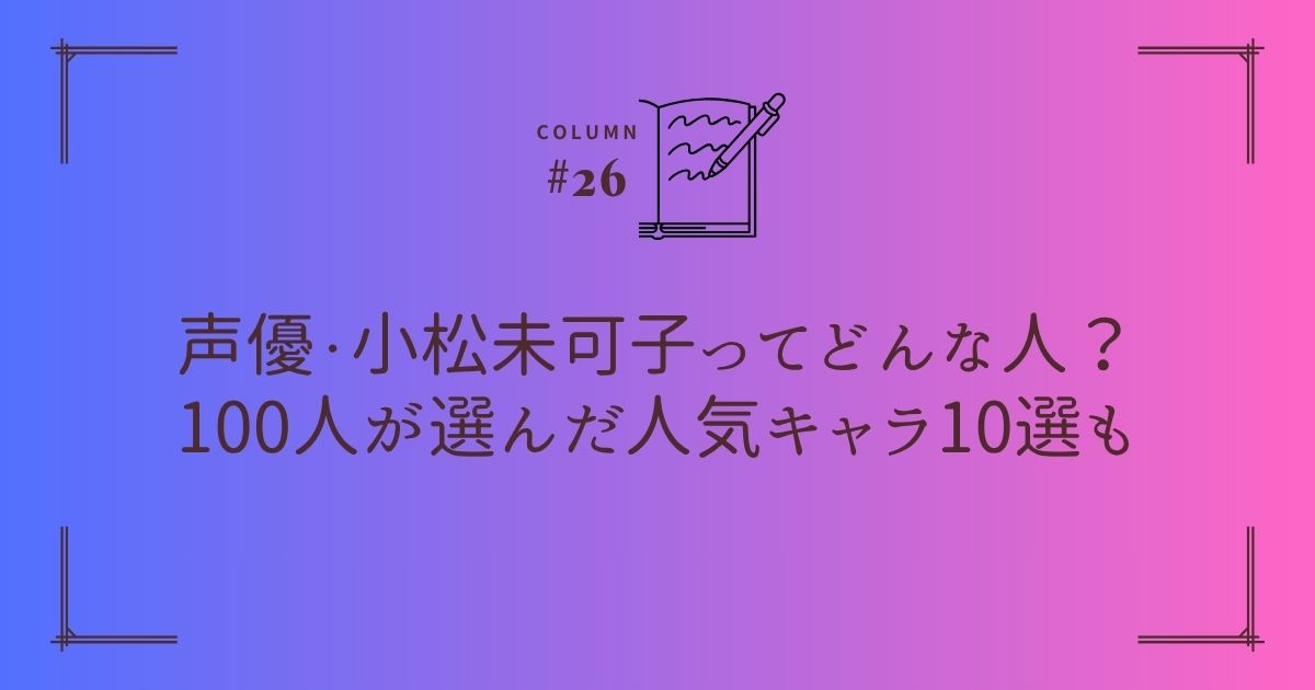 声優・小松未可子ってどんな人？100人が選んだ人気キャラ10選も